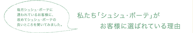 私たち「シュシュ・ボーテ」がお客様に選ばれている理由