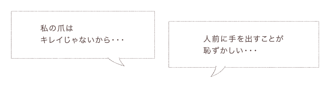 「私の爪はキレイじゃないから・・・」「人前に手を出すことが恥ずかしい・・・」