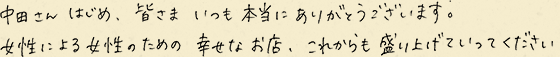 中田さんはじめ、皆さまいつも本当にありがとうございます。女性による女性のための幸せなお店、これからも盛り上げていってください。