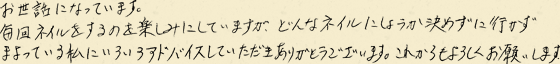 お世話になっています。毎回ネイルをするのを楽しみにしていますが、どんなネイルにしようか決めずに行かずまよっている私にいろいろアドバイスいただきありがとうございます。これからもよろしくお願いします。